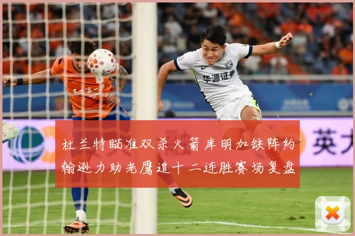杜兰特瞄准双杀火箭库明加缺阵约翰逊力助老鹰追十二连胜赛场复盘-深度解析
