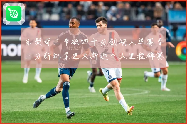 东契奇三节砍四十分创湖人单赛季三分新纪录里夫斯迎个人里程碑赛场复盘-深度解析