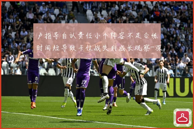卢指导自认责任小个阵容不足合练时间短导致卡位战失利成长观察-深度解析