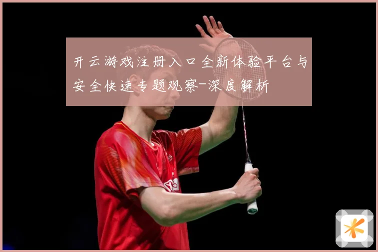 开云游戏注册入口全新体验平台与安全快速专题观察-深度解析