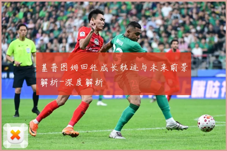 基普图姆田径成长轨迹与未来前景解析-深度解析