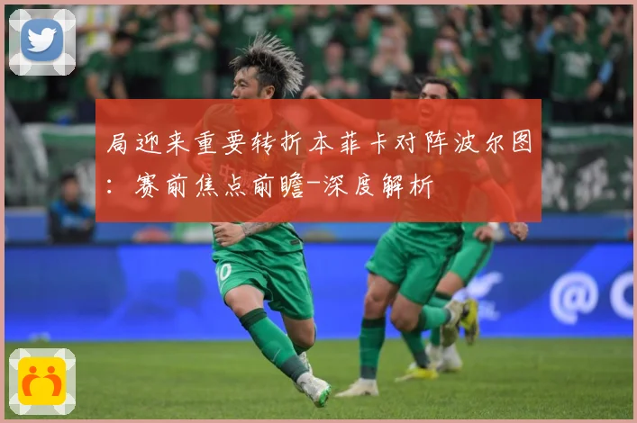 局迎来重要转折本菲卡对阵波尔图：赛前焦点前瞻-深度解析