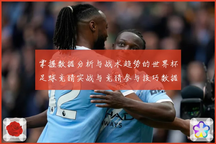 掌握数据分析与战术趋势的世界杯足球竞猜实战与竞猜参与技巧数据研判-深度解析