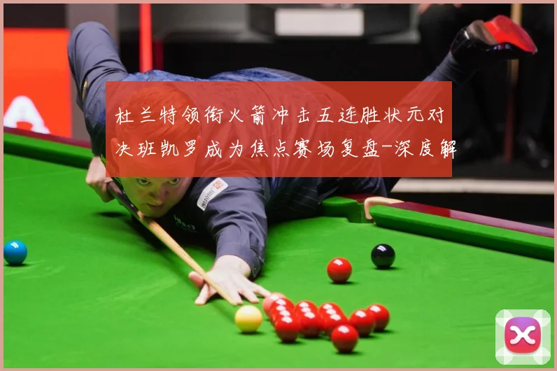 杜兰特领衔火箭冲击五连胜状元对决班凯罗成为焦点赛场复盘-深度解析