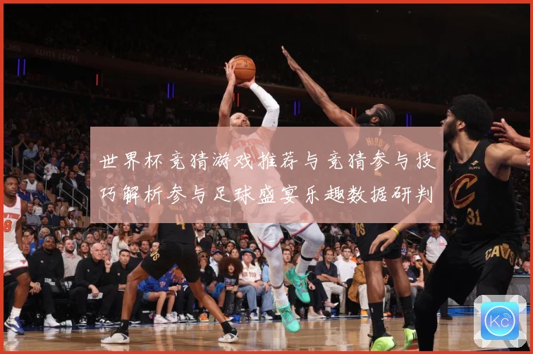 世界杯竞猜游戏推荐与竞猜参与技巧解析参与足球盛宴乐趣数据研判-深度解析