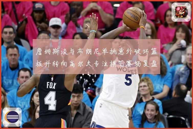 詹姆斯谈与布朗尼单挑意外破坏篮板并转向高尔夫专注棋艺赛场复盘-深度解析