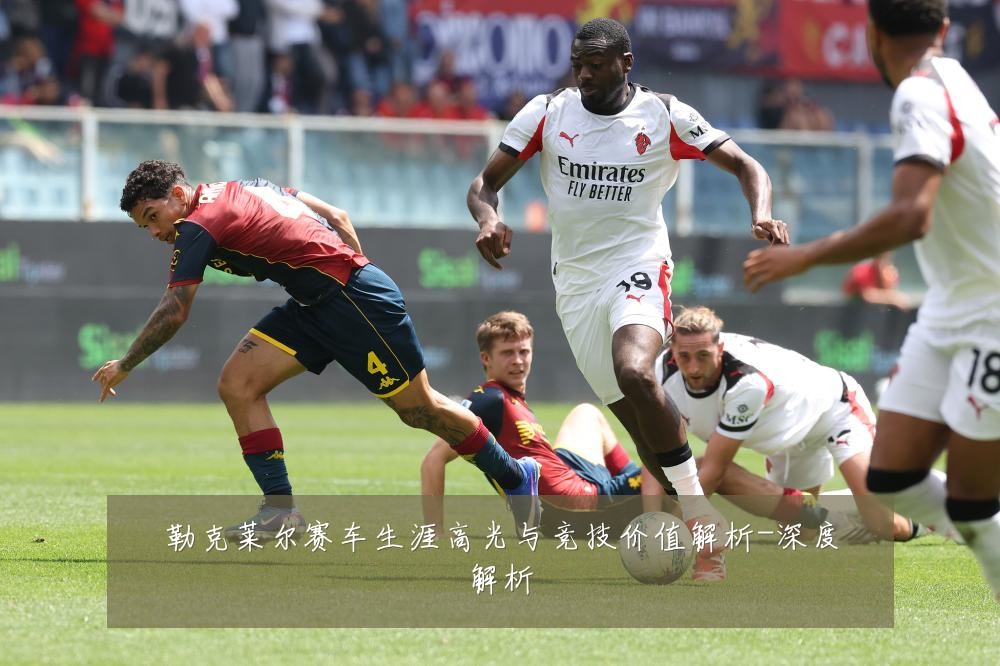 勒克莱尔赛车生涯高光与竞技价值解析-深度解析