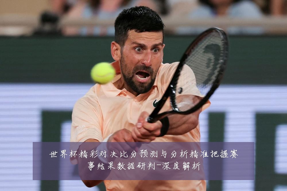世界杯精彩对决比分预测与分析精准把握赛事结果数据研判-深度解析