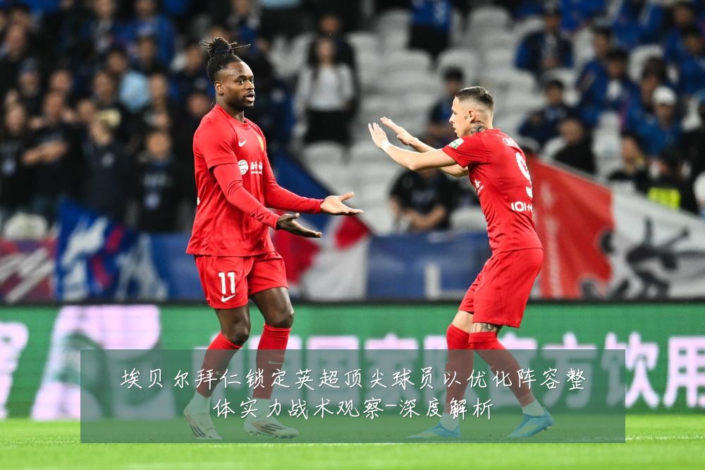埃贝尔拜仁锁定英超顶尖球员以优化阵容整体实力战术观察-深度解析