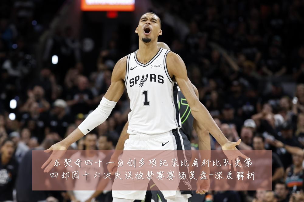 东契奇四十一分创多项纪录比肩科比队史第四却因十六次失误被禁赛赛场复盘-深度解析