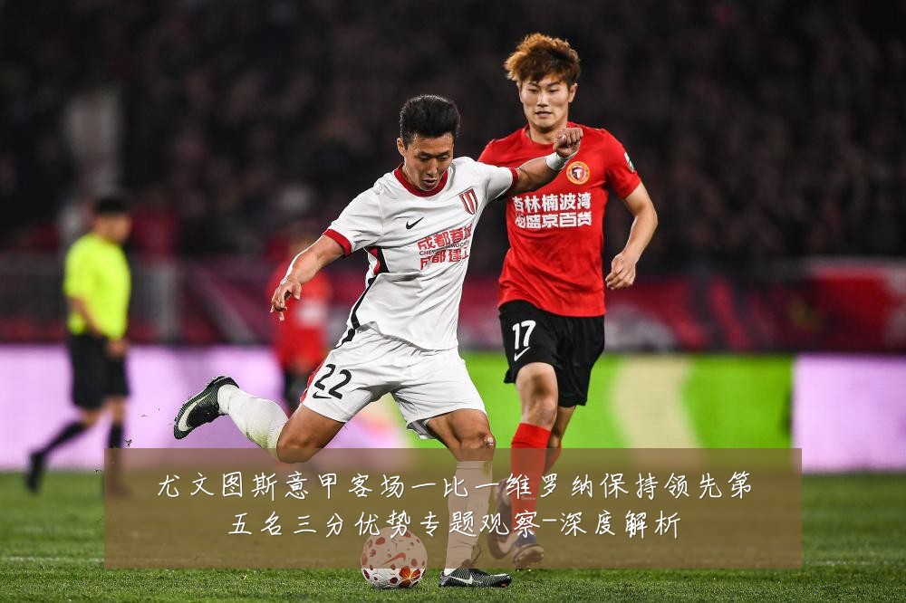 尤文图斯意甲客场一比一维罗纳保持领先第五名三分优势专题观察-深度解析